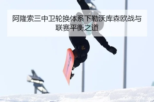 阿隆索三中卫轮换体系下勒沃库森欧战与联赛平衡之道