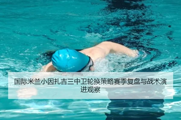 国际米兰小因扎吉三中卫轮换策略赛季复盘与战术演进观察