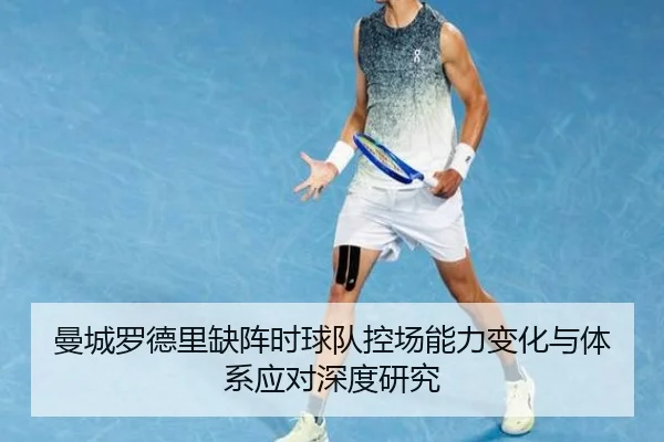 曼城罗德里缺阵时球队控场能力变化与体系应对深度研究