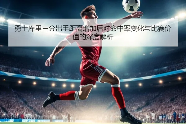 勇士库里三分出手距离增加后对命中率变化与比赛价值的深度解析