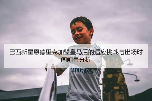 巴西新星恩德里克加盟皇马后的适应挑战与出场时间前景分析 | kaiyun