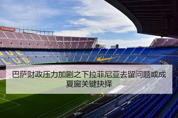 巴萨财政压力加剧之下拉菲尼亚去留问题或成夏窗关键抉择