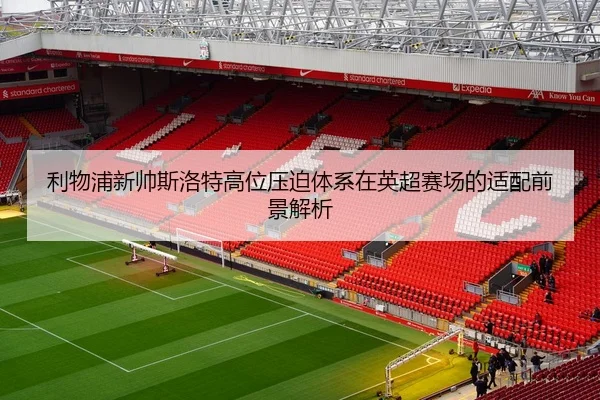 利物浦新帅斯洛特高位压迫体系在英超赛场的适配前景解析