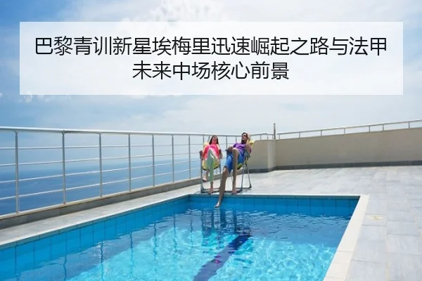 巴黎青训新星埃梅里迅速崛起之路与法甲未来中场核心前景