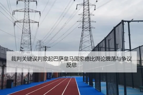 裁判关键误判掀起巴萨皇马国家德比舆论震荡与争议反思