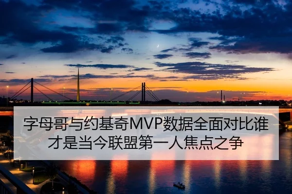 字母哥与约基奇MVP数据全面对比谁才是当今联盟第一人焦点之争