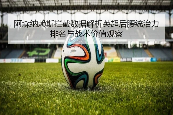 阿森纳赖斯拦截数据解析英超后腰统治力排名与战术价值观察