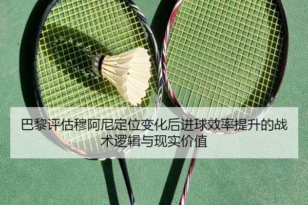 巴黎评估穆阿尼定位变化后进球效率提升的战术逻辑与现实价值