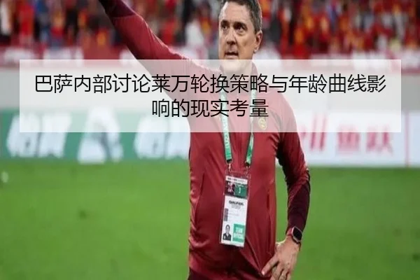 巴萨内部讨论莱万轮换策略与年龄曲线影响的现实考量