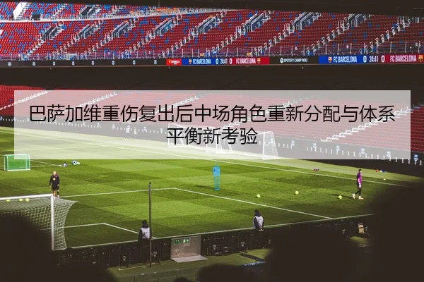 巴萨加维重伤复出后中场角色重新分配与体系平衡新考验