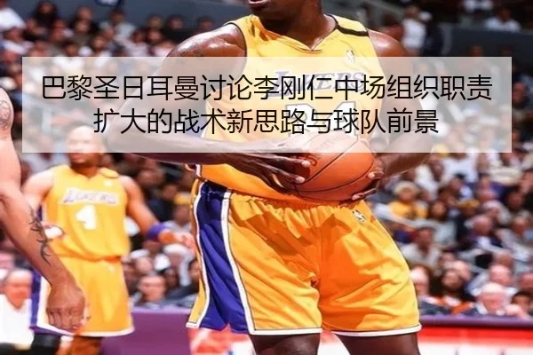 巴黎圣日耳曼讨论李刚仁中场组织职责扩大的战术新思路与球队前景