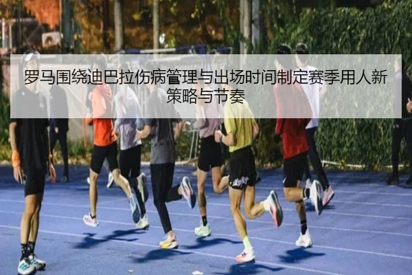 罗马围绕迪巴拉伤病管理与出场时间制定赛季用人新策略与节奏