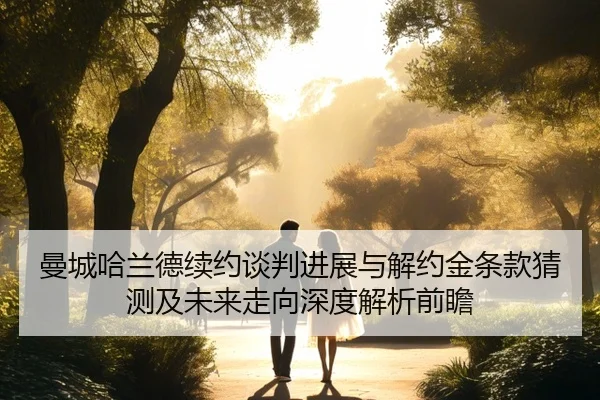 曼城哈兰德续约谈判进展与解约金条款猜测及未来走向深度解析前瞻