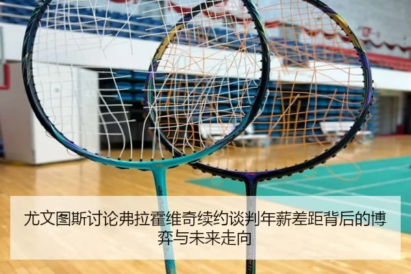 尤文图斯讨论弗拉霍维奇续约谈判年薪差距背后的博弈与未来走向