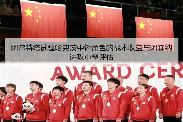 阿尔特塔试验哈弗茨中锋角色的战术收益与阿森纳进攻重塑评估