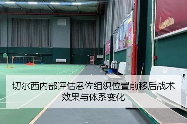 切尔西内部评估恩佐组织位置前移后战术效果与体系变化