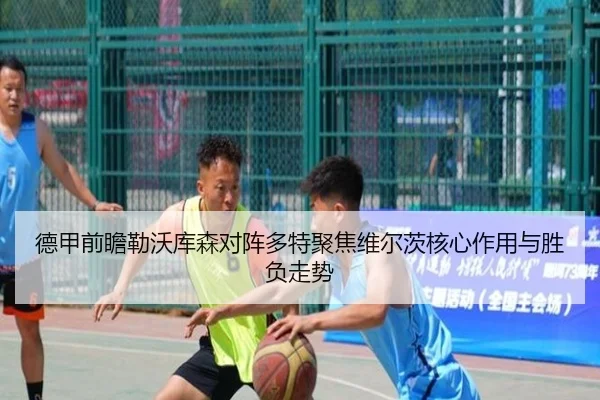 德甲前瞻勒沃库森对阵多特聚焦维尔茨核心作用与胜负走势