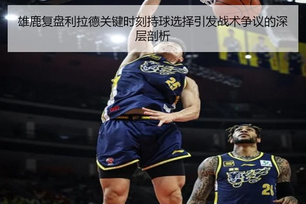 雄鹿复盘利拉德关键时刻持球选择引发战术争议的深层剖析