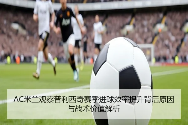 AC米兰观察普利西奇赛季进球效率提升背后原因与战术价值解析