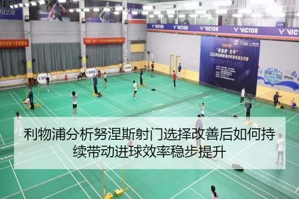利物浦分析努涅斯射门选择改善后如何持续带动进球效率稳步提升