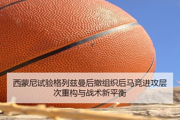 西蒙尼试验格列兹曼后撤组织后马竞进攻层次重构与战术新平衡