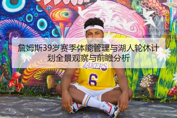 詹姆斯39岁赛季体能管理与湖人轮休计划全景观察与前瞻分析