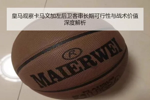 皇马观察卡马文加左后卫客串长期可行性与战术价值深度解析