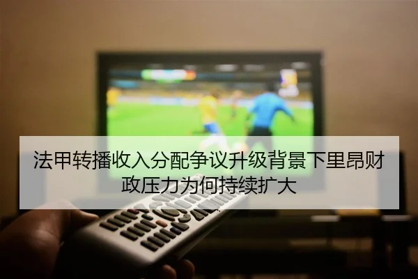 法甲转播收入分配争议升级背景下里昂财政压力为何持续扩大