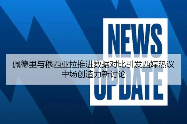 佩德里与穆西亚拉推进数据对比引发西媒热议中场创造力新讨论