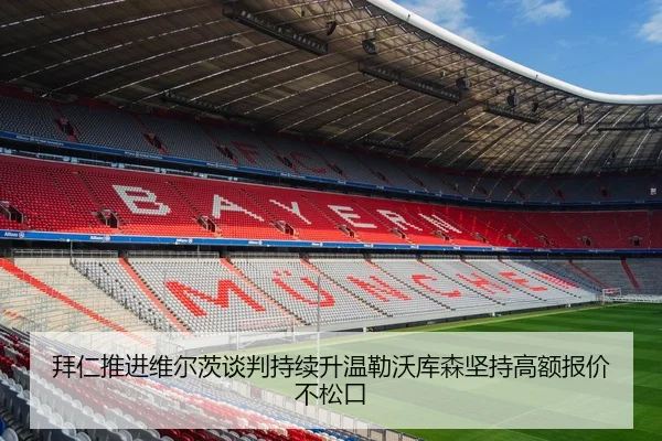 拜仁推进维尔茨谈判持续升温勒沃库森坚持高额报价不松口