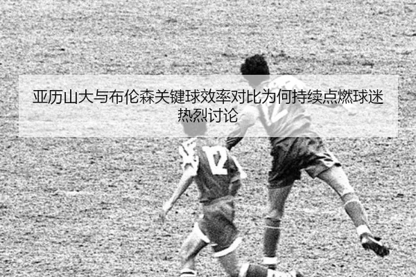 亚历山大与布伦森关键球效率对比为何持续点燃球迷热烈讨论